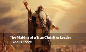 Read more about the article The Making of a True Christian Leader (Exodus 15:26)
